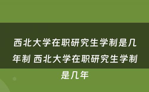 西北大学在职研究生学制是几年制 西北大学在职研究生学制是几年