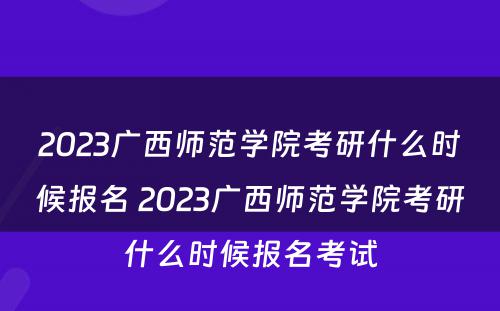 2023广西师范学院考研什么时候报名 2023广西师范学院考研什么时候报名考试