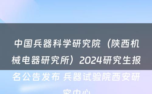 中国兵器科学研究院（陕西机械电器研究所）2024研究生报名公告发布 兵器试验院西安研究中心