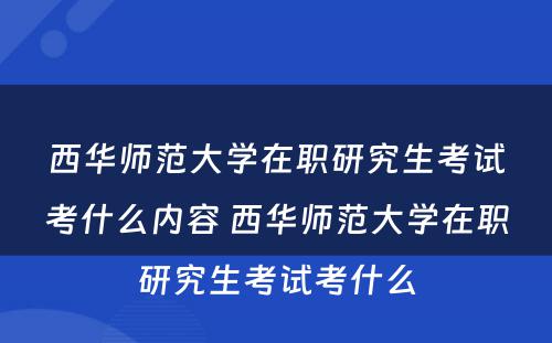 西华师范大学在职研究生考试考什么内容 西华师范大学在职研究生考试考什么