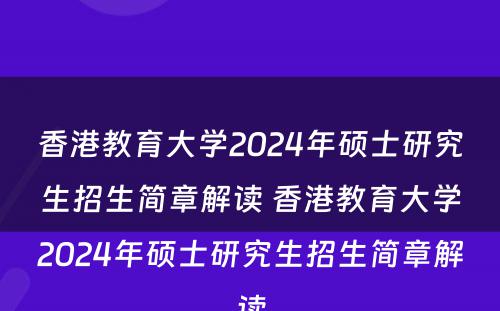 香港教育大学2024年硕士研究生招生简章解读 香港教育大学2024年硕士研究生招生简章解读