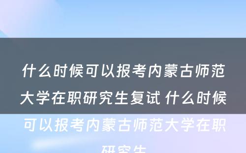 什么时候可以报考内蒙古师范大学在职研究生复试 什么时候可以报考内蒙古师范大学在职研究生