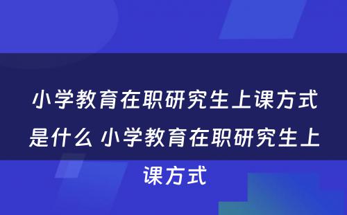 小学教育在职研究生上课方式是什么 小学教育在职研究生上课方式