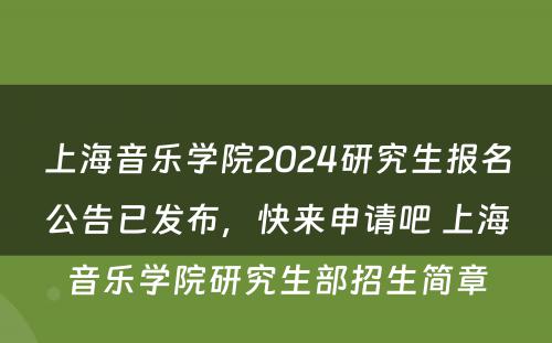 上海音乐学院2024研究生报名公告已发布，快来申请吧 上海音乐学院研究生部招生简章