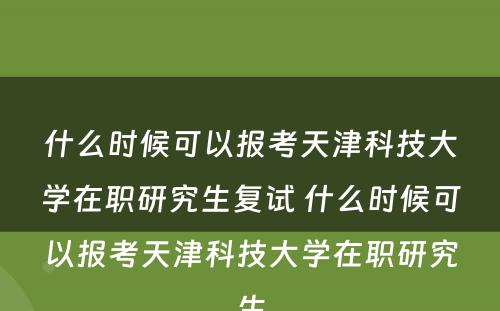 什么时候可以报考天津科技大学在职研究生复试 什么时候可以报考天津科技大学在职研究生