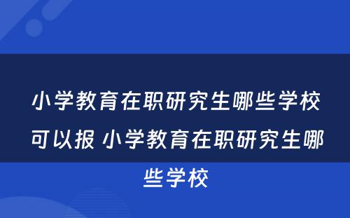 小学教育在职研究生哪些学校可以报 小学教育在职研究生哪些学校