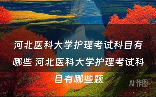 河北医科大学护理考试科目有哪些 河北医科大学护理考试科目有哪些题