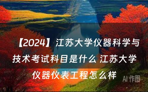【2024】江苏大学仪器科学与技术考试科目是什么 江苏大学仪器仪表工程怎么样