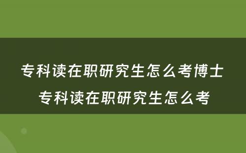 专科读在职研究生怎么考博士 专科读在职研究生怎么考