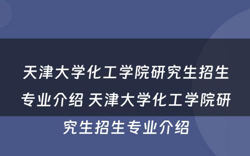 天津大学化工学院研究生招生专业介绍 天津大学化工学院研究生招生专业介绍