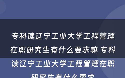 专科读辽宁工业大学工程管理在职研究生有什么要求嘛 专科读辽宁工业大学工程管理在职研究生有什么要求