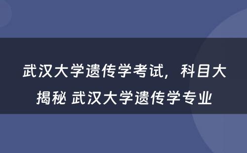 武汉大学遗传学考试，科目大揭秘 武汉大学遗传学专业