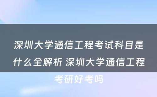 深圳大学通信工程考试科目是什么全解析 深圳大学通信工程考研好考吗