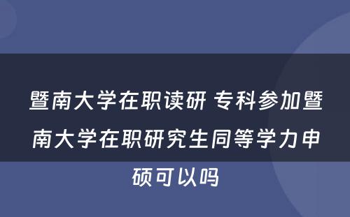 暨南大学在职读研 专科参加暨南大学在职研究生同等学力申硕可以吗