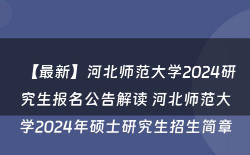【最新】河北师范大学2024研究生报名公告解读 河北师范大学2024年硕士研究生招生简章