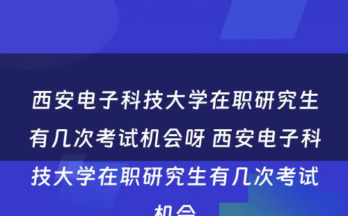 西安电子科技大学在职研究生有几次考试机会呀 西安电子科技大学在职研究生有几次考试机会