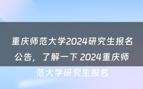 重庆师范大学2024研究生报名公告，了解一下 2024重庆师范大学研究生报名