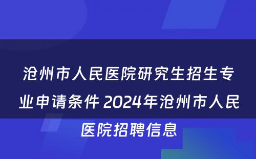 沧州市人民医院研究生招生专业申请条件 2024年沧州市人民医院招聘信息