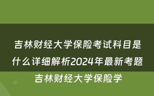 吉林财经大学保险考试科目是什么详细解析2024年最新考题 吉林财经大学保险学