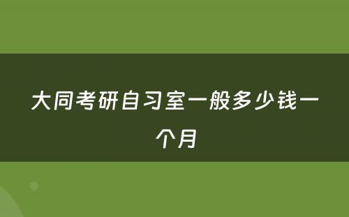 大同考研自习室一般多少钱一个月