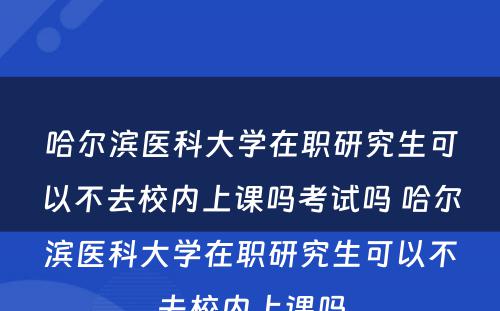 哈尔滨医科大学在职研究生可以不去校内上课吗考试吗 哈尔滨医科大学在职研究生可以不去校内上课吗