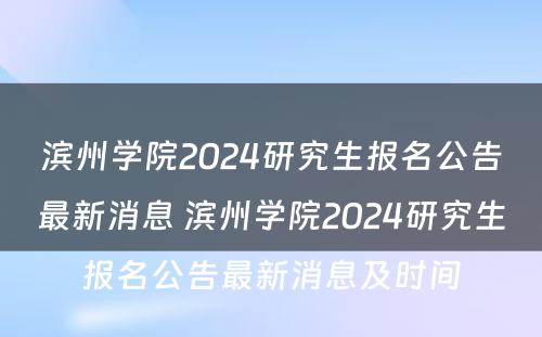 滨州学院2024研究生报名公告最新消息 滨州学院2024研究生报名公告最新消息及时间