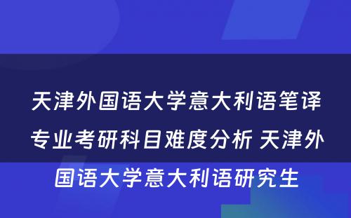 天津外国语大学意大利语笔译专业考研科目难度分析 天津外国语大学意大利语研究生