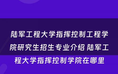 陆军工程大学指挥控制工程学院研究生招生专业介绍 陆军工程大学指挥控制学院在哪里