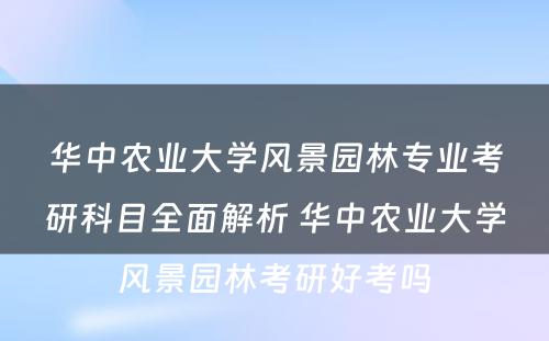华中农业大学风景园林专业考研科目全面解析 华中农业大学风景园林考研好考吗