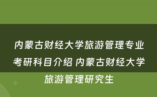 内蒙古财经大学旅游管理专业考研科目介绍 内蒙古财经大学旅游管理研究生