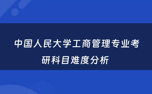 中国人民大学工商管理专业考研科目难度分析 