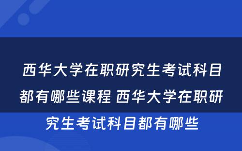 西华大学在职研究生考试科目都有哪些课程 西华大学在职研究生考试科目都有哪些