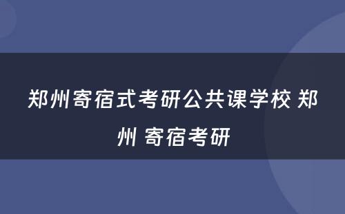 郑州寄宿式考研公共课学校 郑州 寄宿考研