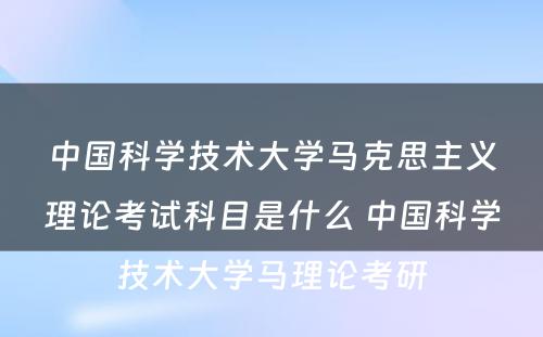 中国科学技术大学马克思主义理论考试科目是什么 中国科学技术大学马理论考研