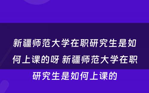 新疆师范大学在职研究生是如何上课的呀 新疆师范大学在职研究生是如何上课的