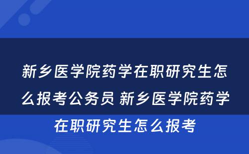 新乡医学院药学在职研究生怎么报考公务员 新乡医学院药学在职研究生怎么报考