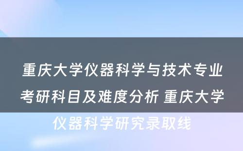重庆大学仪器科学与技术专业考研科目及难度分析 重庆大学仪器科学研究录取线