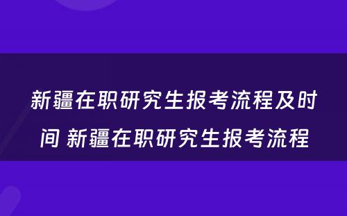 新疆在职研究生报考流程及时间 新疆在职研究生报考流程