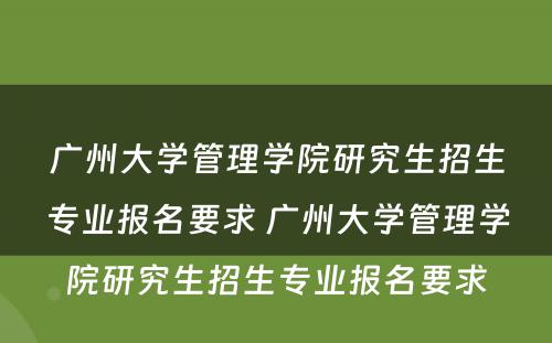 广州大学管理学院研究生招生专业报名要求 广州大学管理学院研究生招生专业报名要求