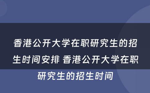 香港公开大学在职研究生的招生时间安排 香港公开大学在职研究生的招生时间