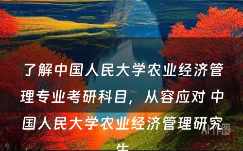 了解中国人民大学农业经济管理专业考研科目，从容应对 中国人民大学农业经济管理研究生
