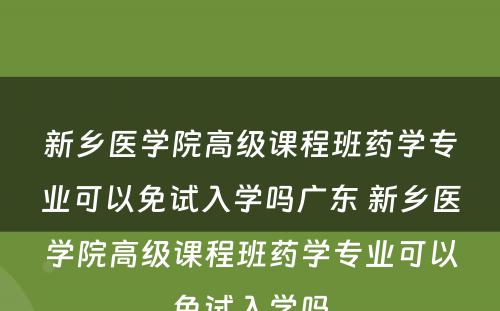 新乡医学院高级课程班药学专业可以免试入学吗广东 新乡医学院高级课程班药学专业可以免试入学吗