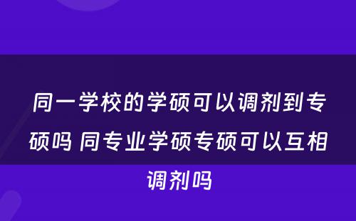 同一学校的学硕可以调剂到专硕吗 同专业学硕专硕可以互相调剂吗