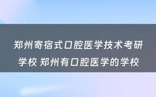 郑州寄宿式口腔医学技术考研学校 郑州有口腔医学的学校