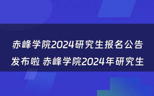 赤峰学院2024研究生报名公告发布啦 赤峰学院2024年研究生
