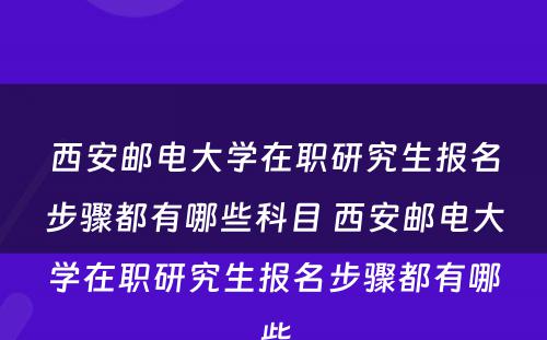 西安邮电大学在职研究生报名步骤都有哪些科目 西安邮电大学在职研究生报名步骤都有哪些