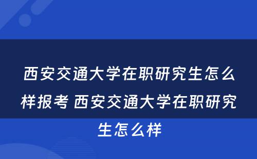 西安交通大学在职研究生怎么样报考 西安交通大学在职研究生怎么样