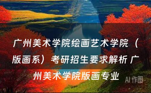 广州美术学院绘画艺术学院（版画系）考研招生要求解析 广州美术学院版画专业