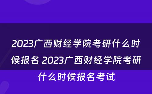 2023广西财经学院考研什么时候报名 2023广西财经学院考研什么时候报名考试