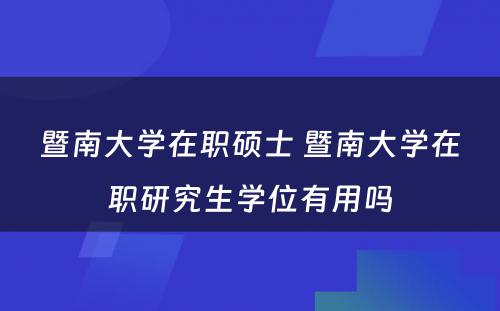 暨南大学在职硕士 暨南大学在职研究生学位有用吗